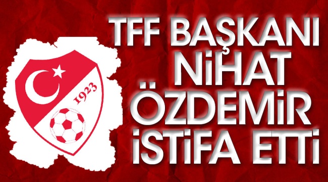 TFF Başkanı Nihat Özdemir İstifa Etti