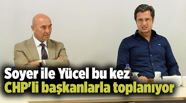 Soyer ile Yücel Bu Kez CHP'li Başkanlarla Toplanıyor