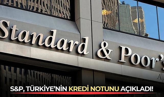 S&amp;P, Türkiye’nin kredi notunu açıkladı!