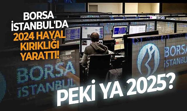 Bankacılık endeksi hariç 2024'de hayal kırıklığı yaşayan Borsa İstanbul yatırımcısı, umutlarını 2025'e taşıdı!