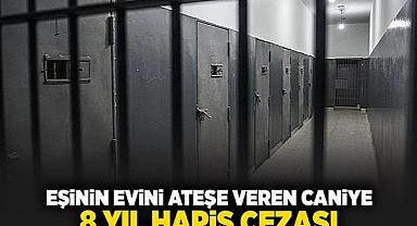 eşinin evini ateşe veren caniye 8 yıl hapis cezası