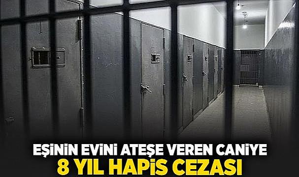 eşinin evini ateşe veren caniye 8 yıl hapis cezası