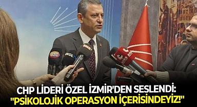 CHP Lideri Özel İzmir’den seslendi: “Psikolojik bir operasyon içerisindeyiz