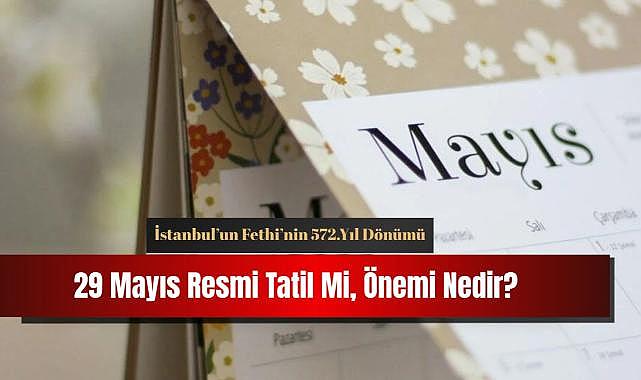 29 Mayıs resmi tatil mi? İstanbul’un Fethi’nin 572.yıl dönümü!