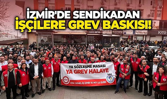 İzmir'de sendikadan işçilere grev baskısı!