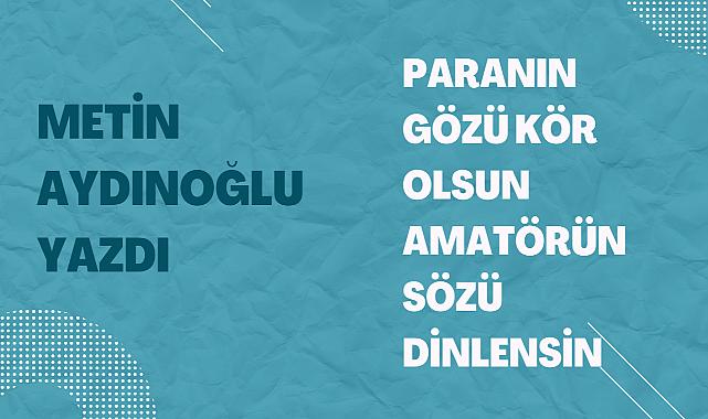 Paranın gözü kör olsun amatörün sözü dinlensin